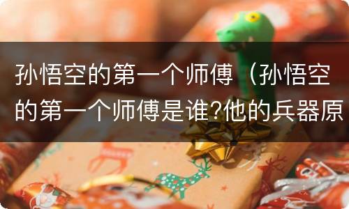 孙悟空的第一个师傅（孙悟空的第一个师傅是谁?他的兵器原是大禹治水的什么?）