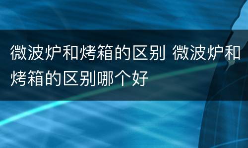 微波炉和烤箱的区别 微波炉和烤箱的区别哪个好