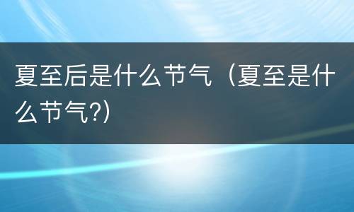 夏至后是什么节气（夏至是什么节气?）