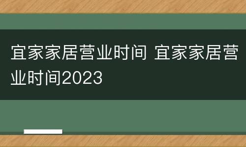 宜家家居营业时间 宜家家居营业时间2023