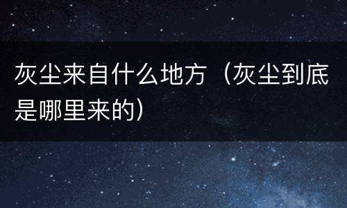 灰尘来自什么地方（灰尘到底是哪里来的）