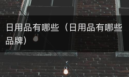 日用品有哪些（日用品有哪些品牌）