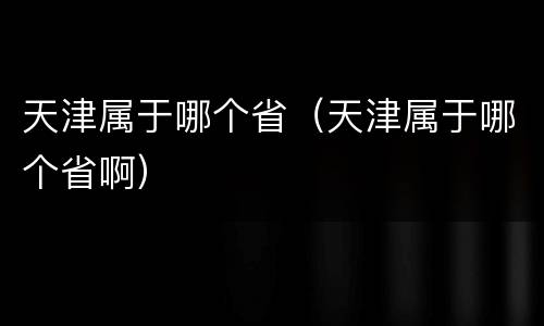 天津属于哪个省（天津属于哪个省啊）