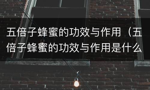 五倍子蜂蜜的功效与作用（五倍子蜂蜜的功效与作用是什么）