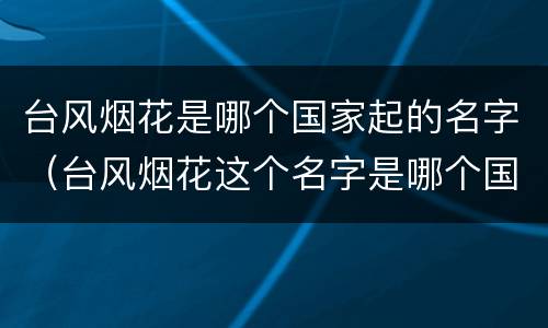 台风烟花是哪个国家起的名字（台风烟花这个名字是哪个国家起的）