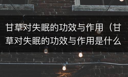 甘草对失眠的功效与作用（甘草对失眠的功效与作用是什么）