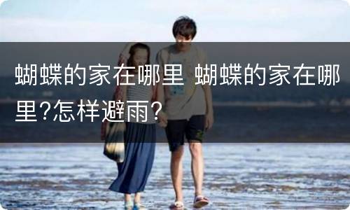 蝴蝶的家在哪里 蝴蝶的家在哪里?怎样避雨?