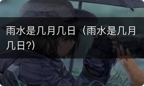 雨水是几月几日（雨水是几月几日?）