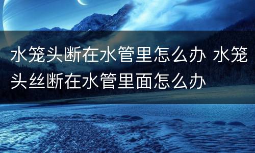 水笼头断在水管里怎么办 水笼头丝断在水管里面怎么办