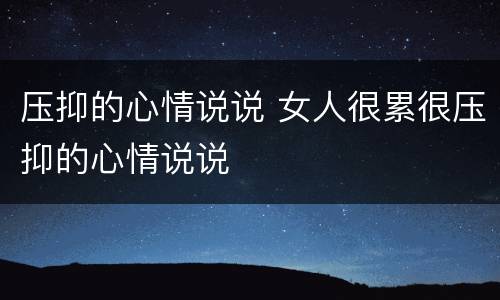 压抑的心情说说 女人很累很压抑的心情说说
