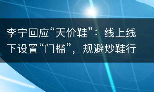 李宁回应“天价鞋”：线上线下设置“门槛”，规避炒鞋行为