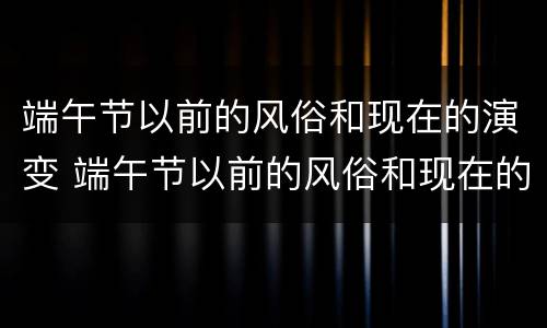 端午节以前的风俗和现在的演变 端午节以前的风俗和现在的演变视频