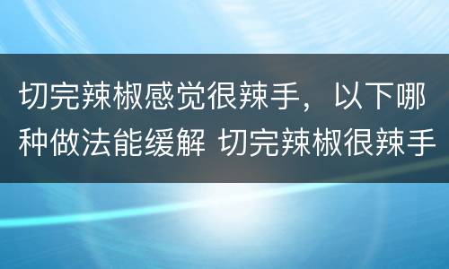 切完辣椒感觉很辣手，以下哪种做法能缓解 切完辣椒很辣手如何消除
