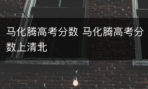 马化腾高考分数 马化腾高考分数上清北