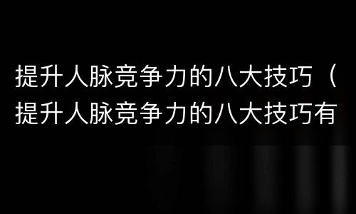提升人脉竞争力的八大技巧（提升人脉竞争力的八大技巧有哪些）