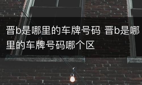 晋b是哪里的车牌号码 晋b是哪里的车牌号码哪个区