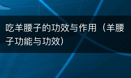 吃羊腰子的功效与作用（羊腰子功能与功效）