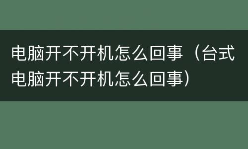 电脑开不开机怎么回事（台式电脑开不开机怎么回事）