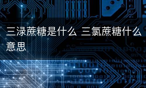 三渌蔗糖是什么 三氯蔗糖什么意思