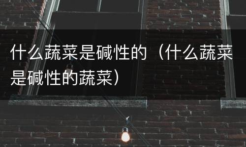 什么蔬菜是碱性的（什么蔬菜是碱性的蔬菜）