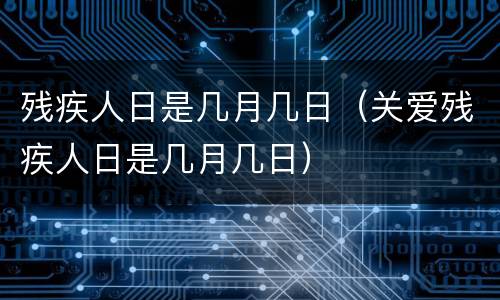 残疾人日是几月几日（关爱残疾人日是几月几日）