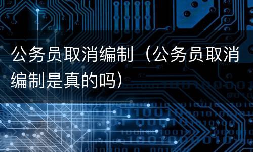 公务员取消编制（公务员取消编制是真的吗）