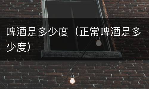啤酒是多少度（正常啤酒是多少度）