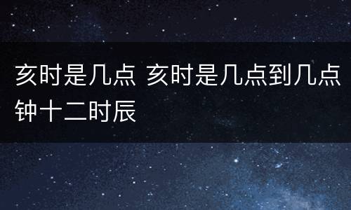 亥时是几点 亥时是几点到几点钟十二时辰