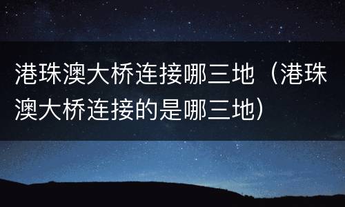 港珠澳大桥连接哪三地（港珠澳大桥连接的是哪三地）