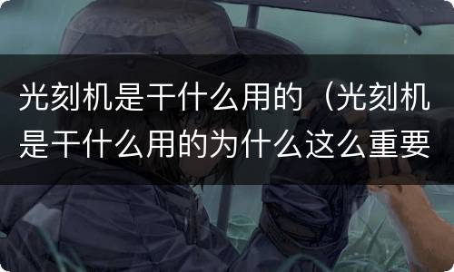 光刻机是干什么用的（光刻机是干什么用的为什么这么重要）