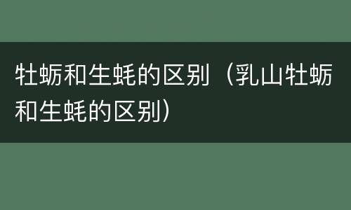 牡蛎和生蚝的区别（乳山牡蛎和生蚝的区别）