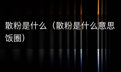 散粉是什么（散粉是什么意思饭圈）