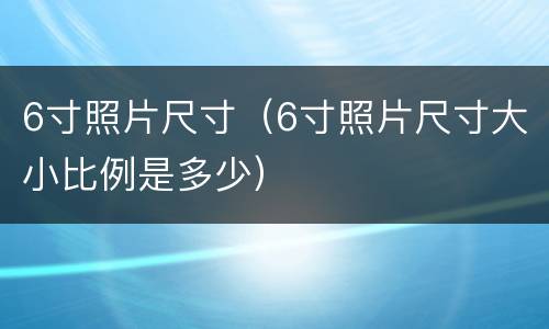 6寸照片尺寸（6寸照片尺寸大小比例是多少）