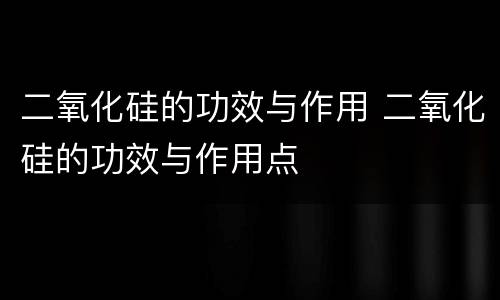二氧化硅的功效与作用 二氧化硅的功效与作用点