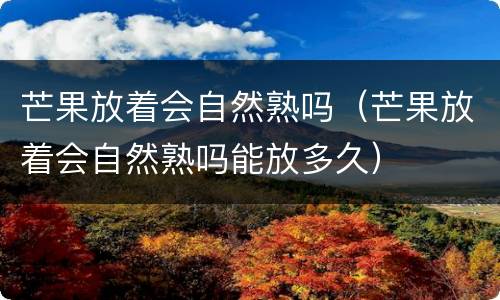 芒果放着会自然熟吗（芒果放着会自然熟吗能放多久）