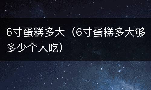 6寸蛋糕多大（6寸蛋糕多大够多少个人吃）