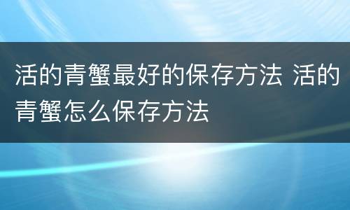 活的青蟹最好的保存方法 活的青蟹怎么保存方法