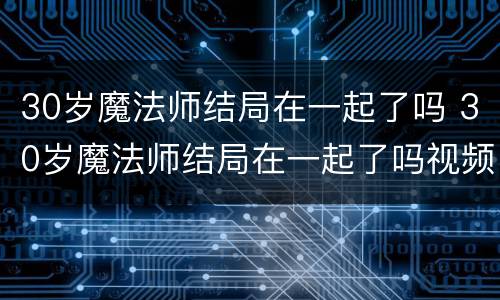 30岁魔法师结局在一起了吗 30岁魔法师结局在一起了吗视频