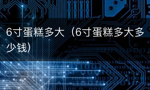 6寸蛋糕多大（6寸蛋糕多大多少钱）