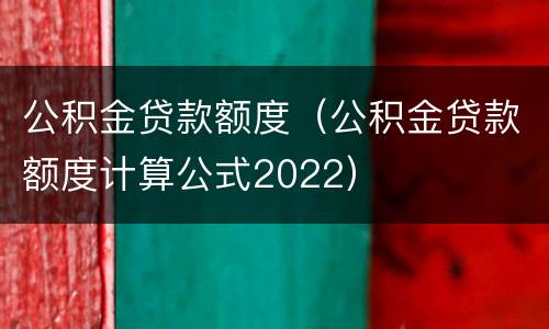 公积金贷款额度（公积金贷款额度计算公式2022）