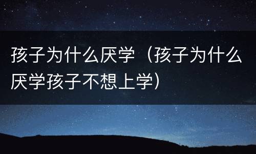 孩子为什么厌学（孩子为什么厌学孩子不想上学）