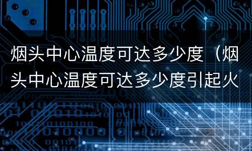 烟头中心温度可达多少度（烟头中心温度可达多少度引起火灾）
