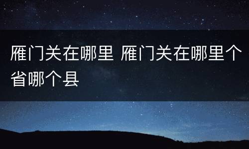 雁门关在哪里 雁门关在哪里个省哪个县