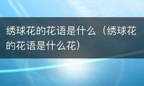 绣球花的花语是什么（绣球花的花语是什么花）