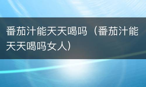 番茄汁能天天喝吗（番茄汁能天天喝吗女人）