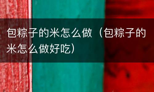 包粽子的米怎么做（包粽子的米怎么做好吃）