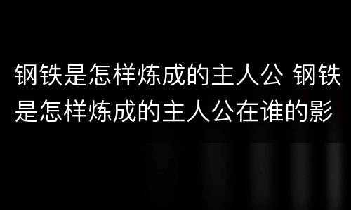 钢铁是怎样炼成的主人公 钢铁是怎样炼成的主人公在谁的影响下走上革命道路