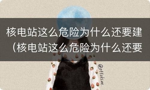 核电站这么危险为什么还要建（核电站这么危险为什么还要建设呢）