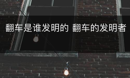 翻车是谁发明的 翻车的发明者