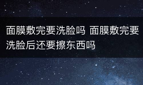 面膜敷完要洗脸吗 面膜敷完要洗脸后还要擦东西吗